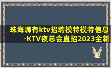 珠海哪有ktv招聘模特模特信息-KTV夜总会直招2023全新